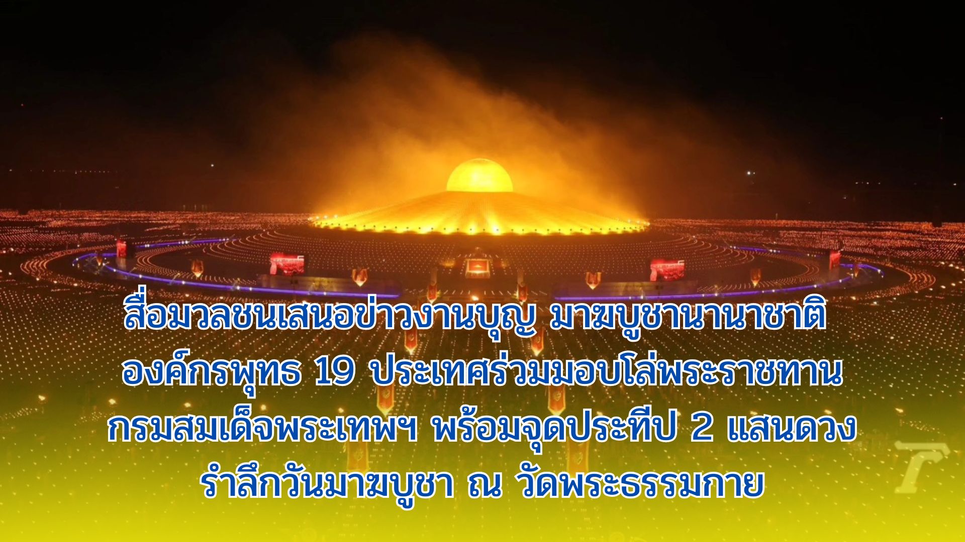 สื่อมวลชนเสนอข่าวงานบุญ มาฆบูชานานาชาติ องค์กรพุทธ 19 ประเทศร่วมมอบโล่พระราชทานกรมสมเด็จพระเทพฯ พร้อมจุดประทีป 2 แสนดวงรำลึกวันมาฆบูชา ณ วัดพระธรรมกาย