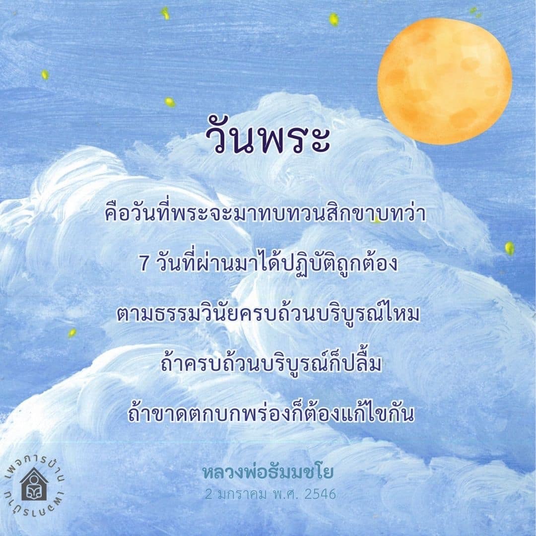 วันพระคือวันที่พระจะมาทบทวนสิกขาบทเพื่อประเมินการปฏิบัติในช่วง 7 วันที่ผ่านมา ว่าถูกต้องตามธรรมวินัยหรือไม่ หากมีข้อบกพร่องจะต้องมีการแก้ไข โดยหลวงพ่อธัมมชโยได้กล่าวถึงความสำคัญของการปฏิบัติอย่างครบถ้วนบริบูรณ์ในวันที่ 2 มกราคม พ.ศ. 2546.