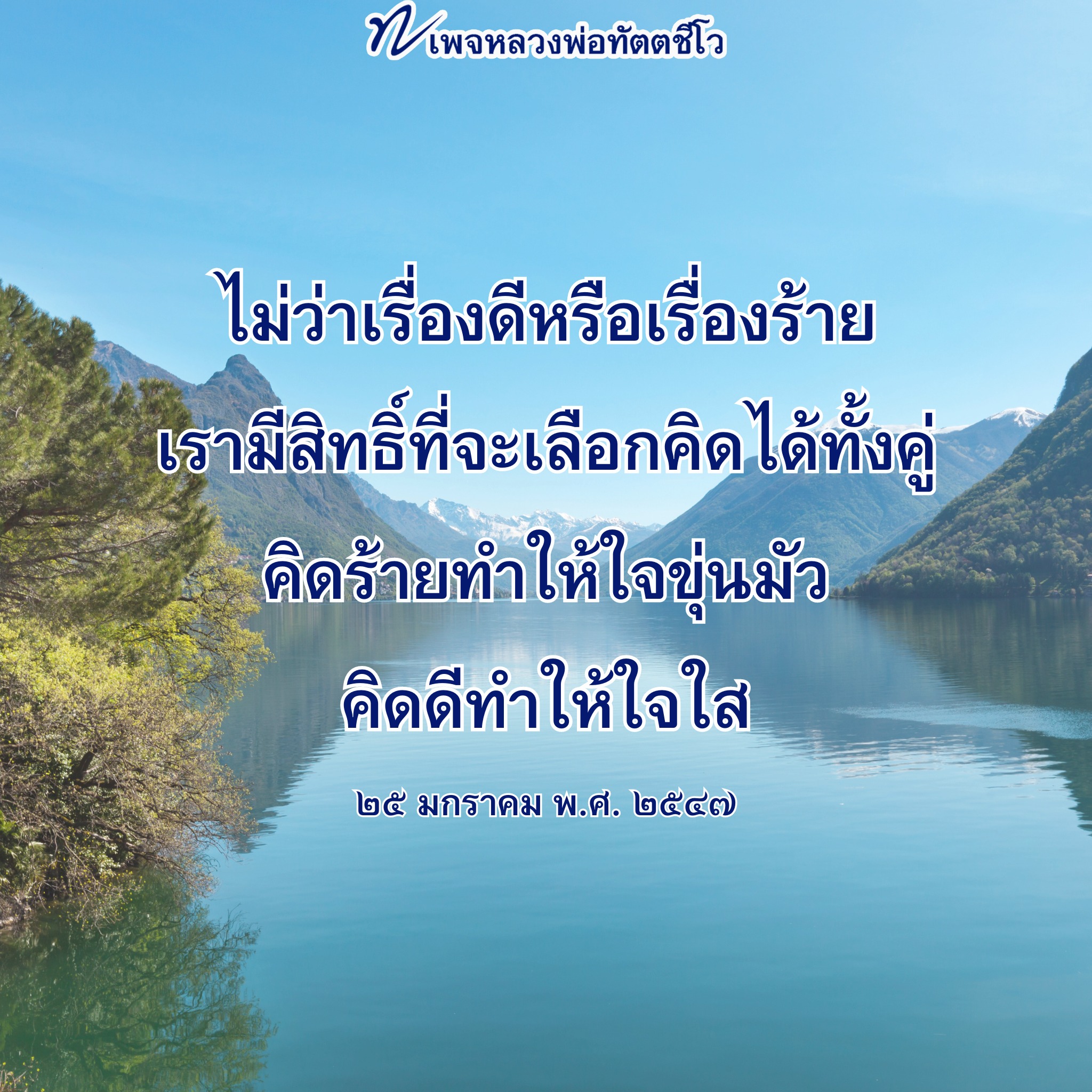 เรื่องดีหรือเรื่องร้าย เรามีสิทธิ์ที่จะเลือกคิดได้ทั้งคู่ คิดร้ายทําให้ใจขุ่นมัว คิดดีทำให้ใจใส่ อ่านเพจหลวงพ่อทัตตชีโวเพื่อความประทับใจในวันที่ 25 มกราคม พ.ศ. ๒๕๔๗