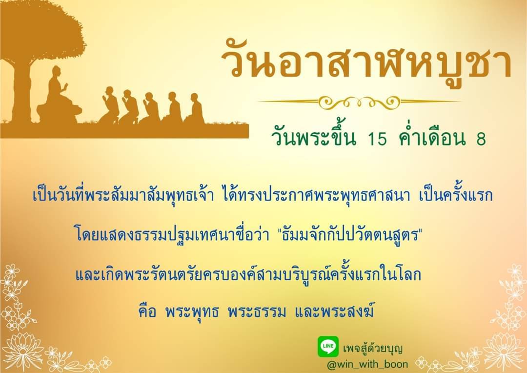 วันอาสาฬหบูชา 15 ค่ำเดือน 8 เป็นวันที่พระสัมมาสัมพุทธเจ้า ประกาศพระพุทธศาสนาเป็นครั้งแรก แสดงธรรมปฐมเทศนาชื่อว่า 'ธัมมจักกัปปวัตตนสูตร' และเกิดพระรัตนตรัยครบองค์สามบริบูรณ์ครั้งแรกในโลก พระพุทธ, พระธรรม และพระสงฆ์ LINE เพจสู้ด้วยบุญ @win_with_boon