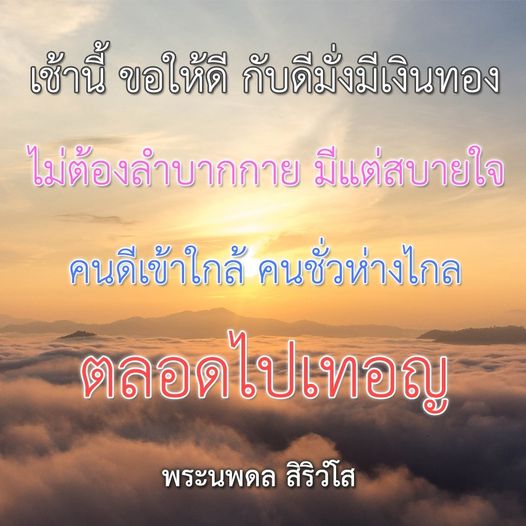 เช้านี้ ขอให้ทุกคนมีความสุขและร่ำรวยเงินทอง โดยไม่ต้องเหนื่อยกาย แต่มีแต่สบายใจ พร้อมทั้งอยู่ใกล้คนดีและห่างไกลจากคนชั่ว ตามคำสอนของพระนพดล สิริวํโส