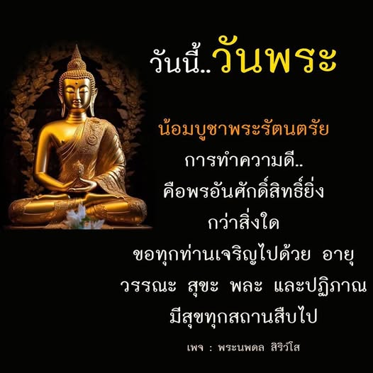 วันนี้เป็นวันพระ น้อมบูชาพระรัตนตรัย พร้อมกับการทำความดีซึ่งเป็นพรอันศักดิ์สิทธิ์ยิ่งกว่าสิ่งใด ขอให้ทุกท่านเจริญด้วยอายุ วรรณะ สุขะ พละ และปฏิภาณ มีความสุขทุกสถานสืบไป