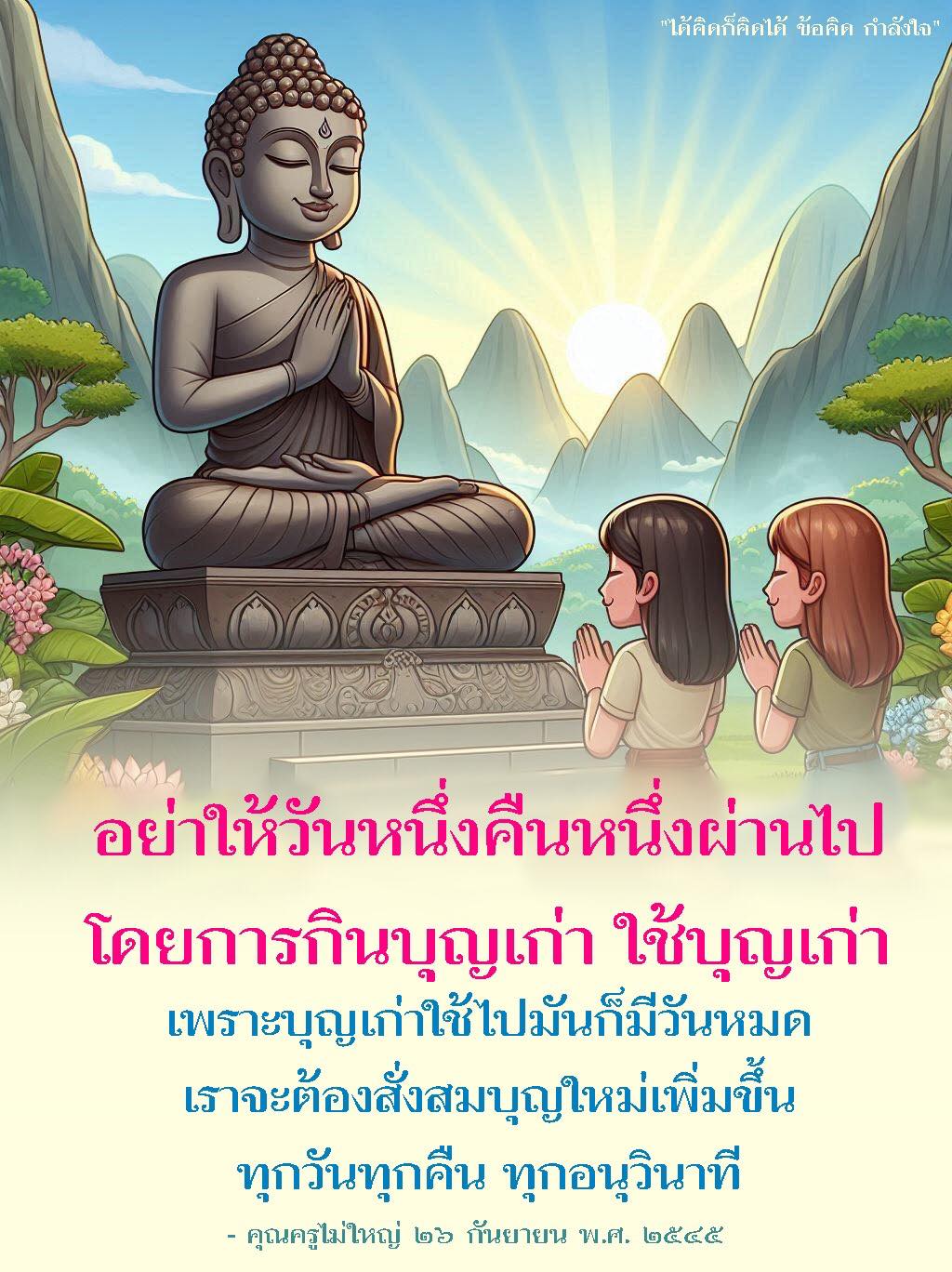อย่าให้วันหนึ่งคืนหนึ่งผ่านไปโดยการกินบุญเก่า เพราะบุญเก่าใช้ไปมันก็มีวันหมด เราจะต้องสั่งสมบุญใหม่เพิ่มขึ้นทุกวันทุกคืนทุกอนุวินาที คำแรกจากคุณครูไม่ใหญ่ ๒๖ กันยายน พ.ศ. ๒๕๕๕