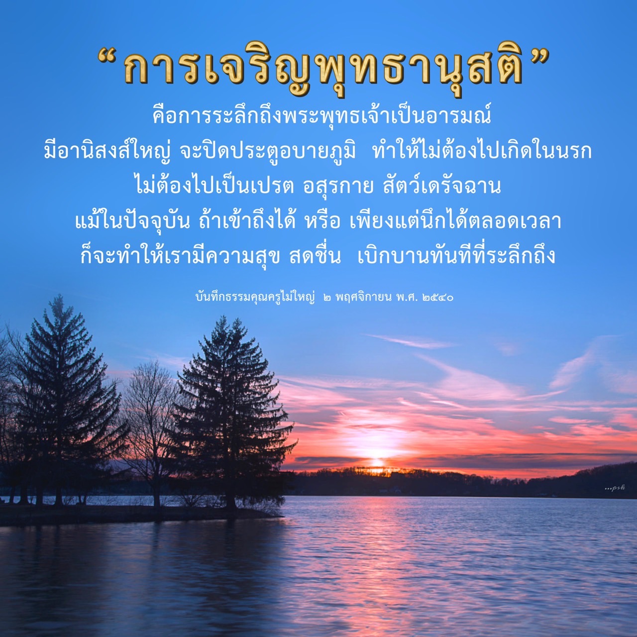 การเจริญพุทธานุสติ คือการระลึกถึงพระพุทธเจ้าเป็นอารมณ์ ที่มีอานิสงส์ใหญ่ในการปิดประตูอบายภูมิ ทำให้ไม่ต้องเกิดในนรก หรือเป็นเปรต อสุรกาย สัตว์เดรัจฉาน พร้อมทั้งสร้างความสุขและความสดชื่นในชีวิตประจำวัน