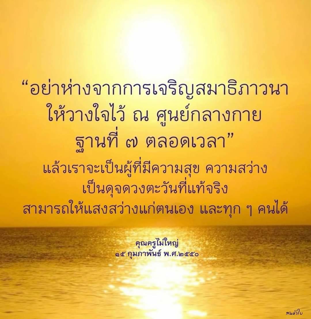 อย่าห่างจากการเจริญสมาธิภาวนา เพื่อเพิ่มความสุขและความสว่างในชีวิต วางใจไว้ ณ ศูนย์กลางกาย ฐานที่ ๗ ตลอดเวลา ด้วยการทำสมาธิจะเป็นดุจดวงตะวันที่แท้จริง สามารถให้แสงสว่างแก่ตนเองและทุก ๆ คนได้ คุณครูไม่ใหญ่ วันที่ 15 กุมภาพันธ์ พ.ศ. 2550 เช้าไป