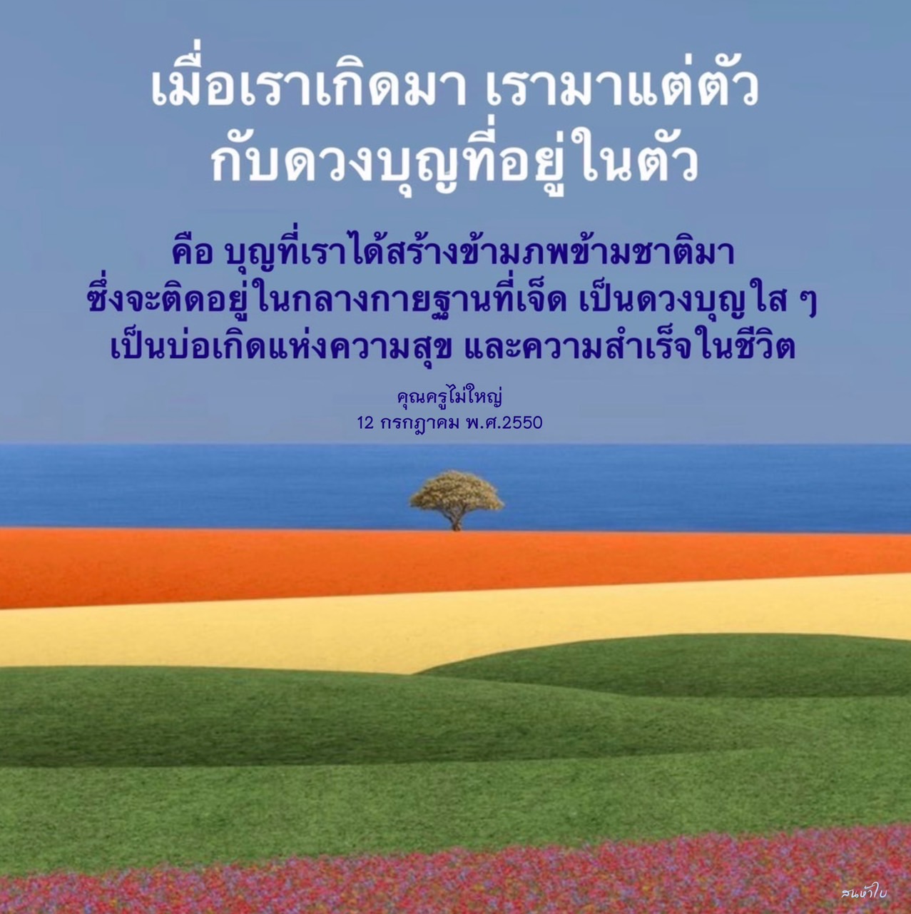 บุญที่เราได้สร้างข้ามภพข้ามชาติมา ซึ่งติดอยู่ในกลางกายฐานที่เจ็ด เป็นดวงบุญใส ๆ เป็นบ่อเกิดแห่งความสุขและความสำเร็จในชีวิต คุณครูไม่ใหญ่ 12 กรกฎาคม พ.ศ.2550 คนบ้าใบ