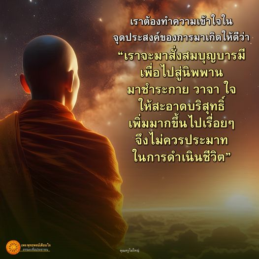 เรียนรู้และทำความเข้าใจในจุดประสงค์ของการมาเกิด เพื่อสั่งสมบุญบารมีและไปสู่นิพพาน ผ่านการชำระกาย วาจา ใจ ให้สะอาดบริสุทธิ์ เพิ่มพูนบุญอย่างต่อเนื่อง โดยไม่ประมาทในการดำเนินชีวิต