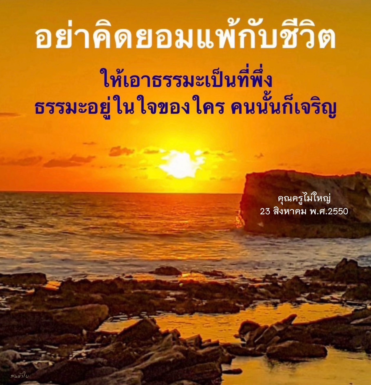 อย่ายอมแพ้กับชีวิตและให้เอาธรรมะมาเป็นที่พึง ธรรมะเป็นประตูทางเข้าสู่ความเจริญ เมื่อธรรมะอยู่ในใจของคน คนนั้นจะเจริญเติบโตอย่างสมบูรณ์ ไม่ว่าคุณครูจะเล็กหรือใหญ่ สิ่งสำคัญคือการเรียนรู้และประยุกต์ธรรมะในชีวิตประจำวัน เพื่อให้เกิดความเจริญทางจิตใจและอุดมคติในวันที่ 23 สิงหาคม พ.ศ.2550