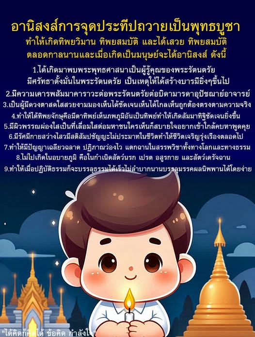 การจุดประทีปถวายเป็นพุทธบูชาเป็นการสร้างบารมีที่นำมาซึ่งอานิสงส์มากมาย เช่น การได้เกิดมาพบพระพุทธศาสนา, ความเคารพต่อพระรัตนตรัย, และการมีปัญญาเฉลียวฉลาด ซึ่งส่งผลให้ชีวิตเจริญรุ่งเรืองและบรรลุธรรมได้ง่าย