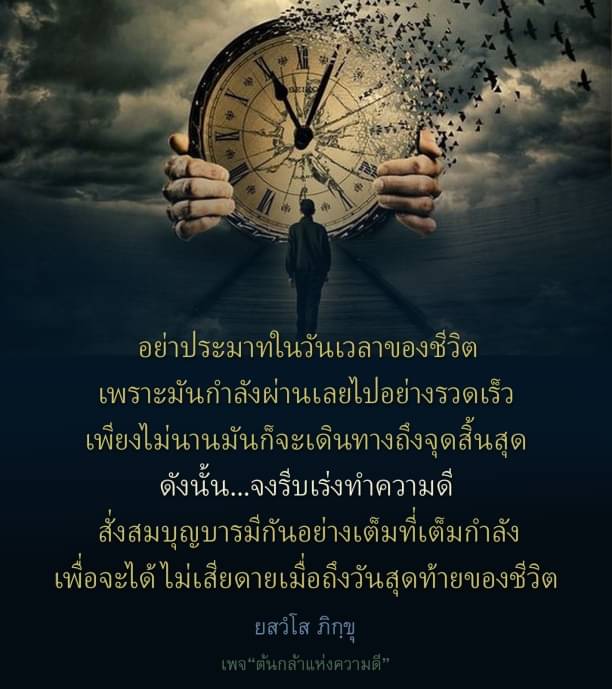 อย่าประมาทในวันเวลาของชีวิต เพราะมันกำลังผ่านเลยไปอย่างรวดเร็ว เพียงไม่นานมันก็จะเดินทางถึงจุดสิ้นสุด ดังนั้น...จงรีบเร่งทำความดี สั่งสมบุญบารมีกันอย่างเต็มที่เต็มกำลัง เพื่อจะได้ไม่เสียดายเมื่อถึงวันสุดท้ายของชีวิต ยสวํโส ภิกฺขุ เพจ “ต้นกล้าแห่งความดี”