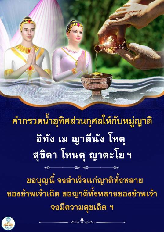 คำกรวดน้ำอุทิศส่วนกุศลให้กับหมู่ญาติ โดยอิทัง เม ญาตีนัง โหตุ และสุขิตา โหนตุ ญาตะโยฯ หวังว่าความสุขและบุญนี้จะสำเร็จแก่ญาติทั้งหลาย ของเราเถิด ขอให้ญาติทั้งหลายของเรามีความสุขเสมอ พยา