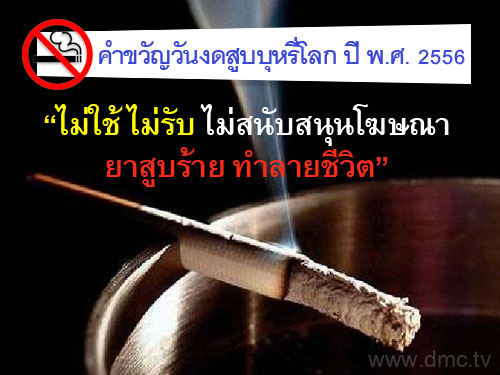 คำขวัญวันงดสูบบุหรี่โลก ปี พ.ศ.2556 คือ ไม่ใช้ ไม่รับ ไม่สนับสนุนโฆษณายาสูบร้าย ทำลายชีวิต
